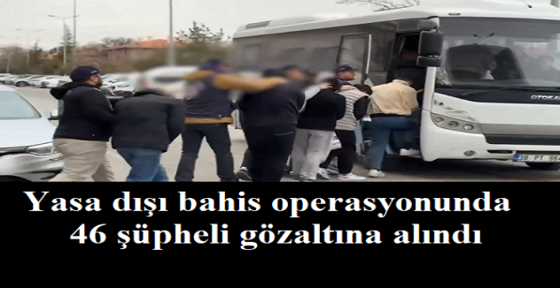 Kayseri merkezli 7 ilde yasa dışı bahis operasyonu :  46 şüpheli gözaltına alındı