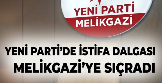 YENİ PARTİ’DE İSTİFA DALGASI MELİKGAZİ’YE SIÇRADI