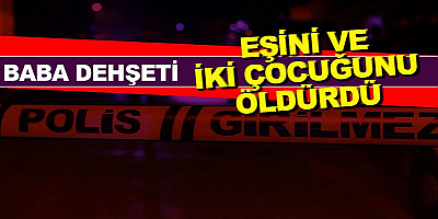  Baba 2 çocuğunu ve eşini av tüfeğiyle öldürdü