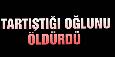 Baba tartıştığı oğlunu öldürdü