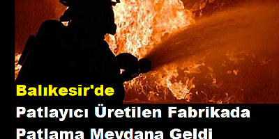 Balıkesir'de patlayıcı üretilen fabrikada patlama meydana geldi