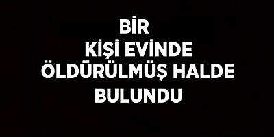 Bir kişi evinde öldürülmüş halde bulundu