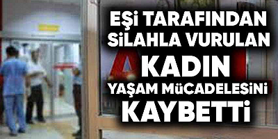 Eşi tarafından silahla vurulan kadın yaşam mücadelesini kaybetti