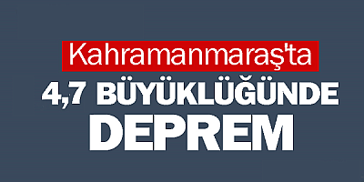 Kahramanmaraş'ta 4,7 büyüklüğünde deprem