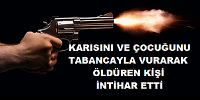 Karısını ve çocuğunu öldüren kişi intihar etti