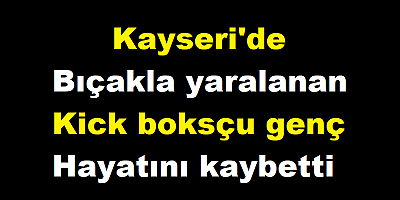 Kayseri'de bıçakla yaralanan kick boksçu genç hayatını kaybetti