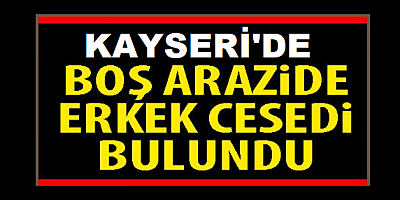Kayseri'de boş arazide erkek cesedi bulundu 