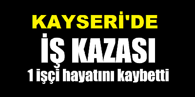 Kayseri'de fabrikadaki kazada bir işçi yaşamını yitirdi