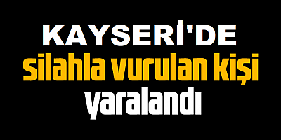 Kayseri'de silahla vurulan kişi yaralandı