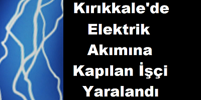 Kırıkkale'de elektrik akımına kapılan işçi yaralandı