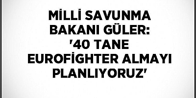 Milli Savunma Bakanı Güler: 40 tane Eurofighter uçağı almayı planlıyoruz