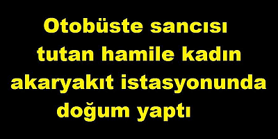Otobüste sancısı tutan hamile kadın akaryakıt istasyonunda doğum yaptı