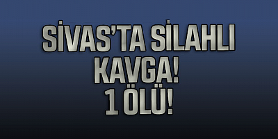Sivas'ta silahlı kavgada 1 kişi hayatını kaybetti