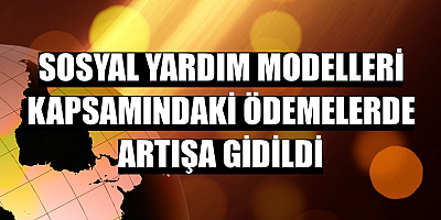 Sosyal yardım modelleri kapsamındaki ödemelerde artışa gidildi