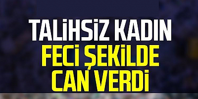 Talihsiz kadın feci şekilde can verdi