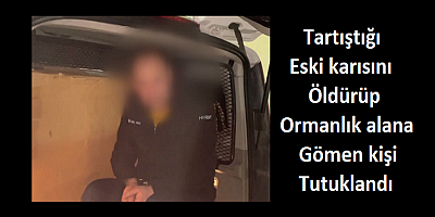 Tartıştığı eski karısını öldürüp ormanlık alana gömen kişi tutuklandı
